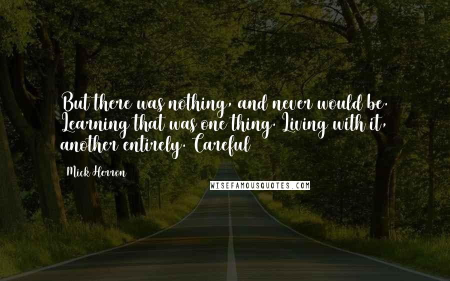 Mick Herron Quotes: But there was nothing, and never would be. Learning that was one thing. Living with it, another entirely. Careful