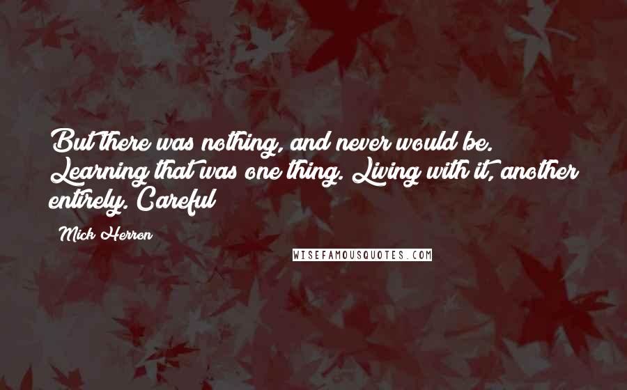 Mick Herron Quotes: But there was nothing, and never would be. Learning that was one thing. Living with it, another entirely. Careful