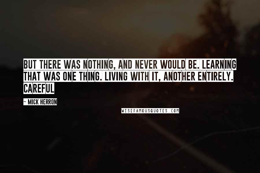 Mick Herron Quotes: But there was nothing, and never would be. Learning that was one thing. Living with it, another entirely. Careful