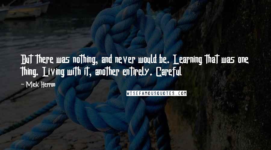 Mick Herron Quotes: But there was nothing, and never would be. Learning that was one thing. Living with it, another entirely. Careful