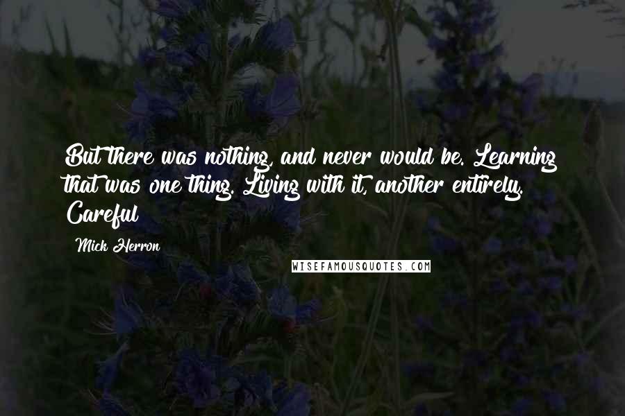 Mick Herron Quotes: But there was nothing, and never would be. Learning that was one thing. Living with it, another entirely. Careful