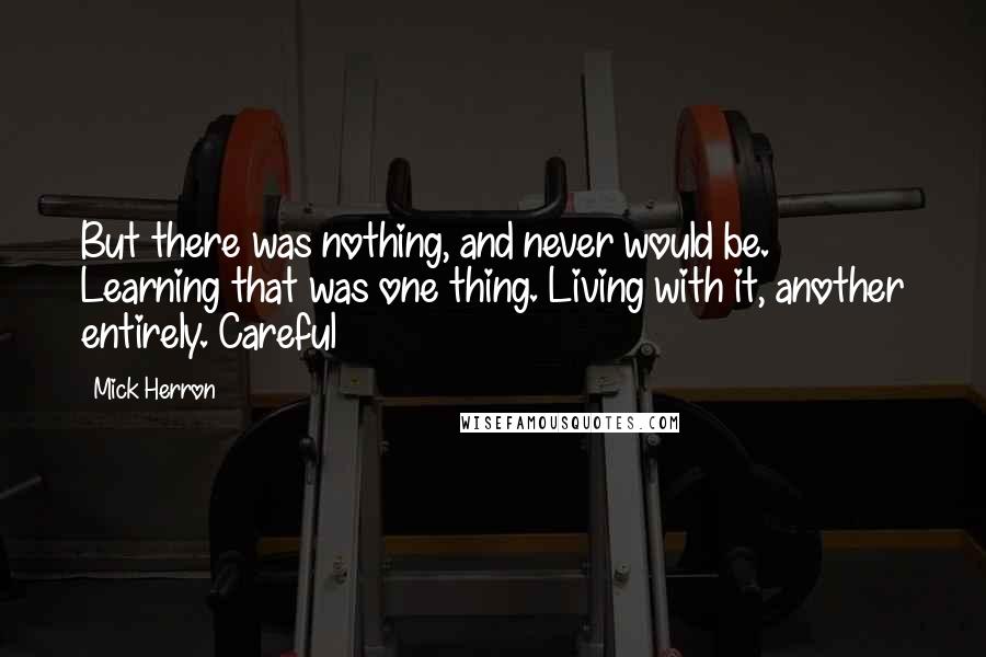 Mick Herron Quotes: But there was nothing, and never would be. Learning that was one thing. Living with it, another entirely. Careful