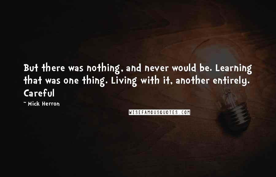 Mick Herron Quotes: But there was nothing, and never would be. Learning that was one thing. Living with it, another entirely. Careful