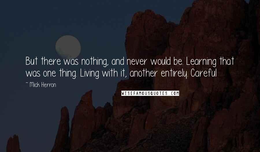 Mick Herron Quotes: But there was nothing, and never would be. Learning that was one thing. Living with it, another entirely. Careful