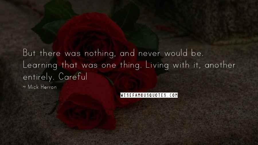 Mick Herron Quotes: But there was nothing, and never would be. Learning that was one thing. Living with it, another entirely. Careful