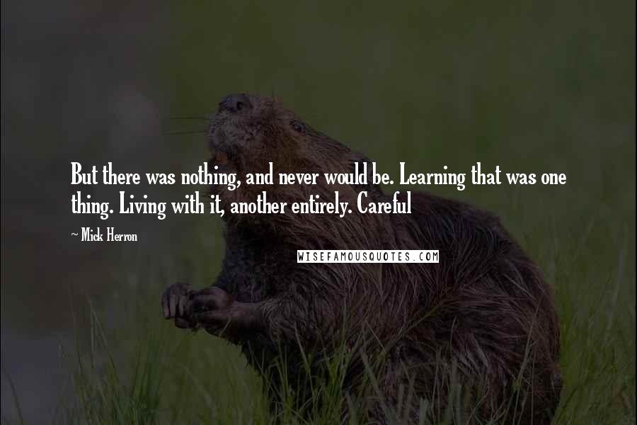 Mick Herron Quotes: But there was nothing, and never would be. Learning that was one thing. Living with it, another entirely. Careful