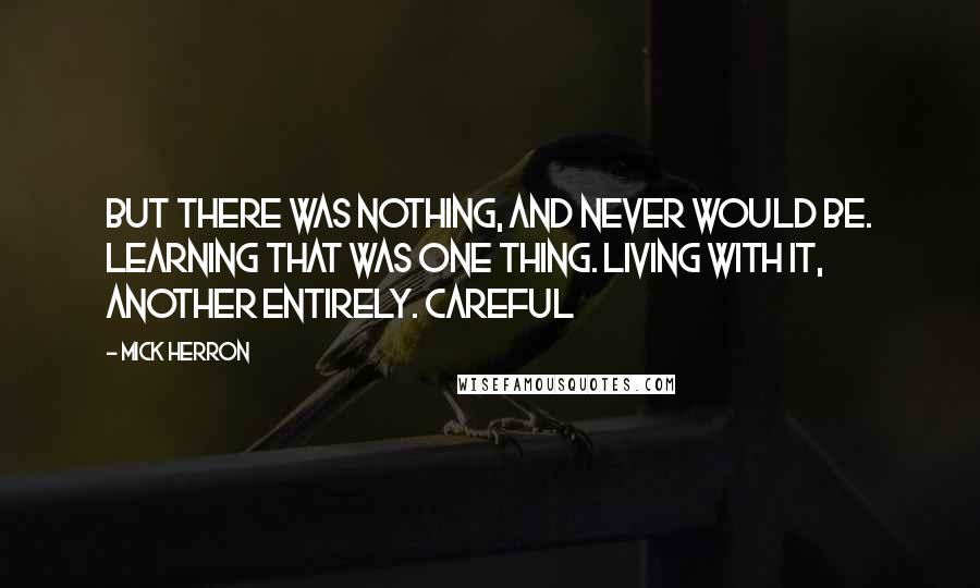 Mick Herron Quotes: But there was nothing, and never would be. Learning that was one thing. Living with it, another entirely. Careful