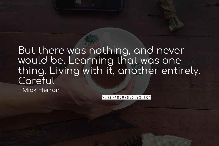 Mick Herron Quotes: But there was nothing, and never would be. Learning that was one thing. Living with it, another entirely. Careful