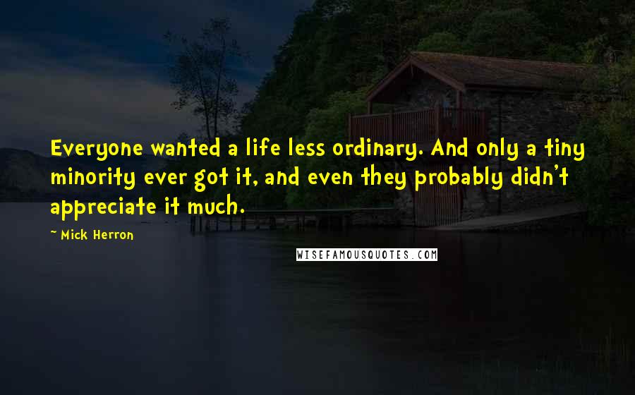 Mick Herron Quotes: Everyone wanted a life less ordinary. And only a tiny minority ever got it, and even they probably didn't appreciate it much.