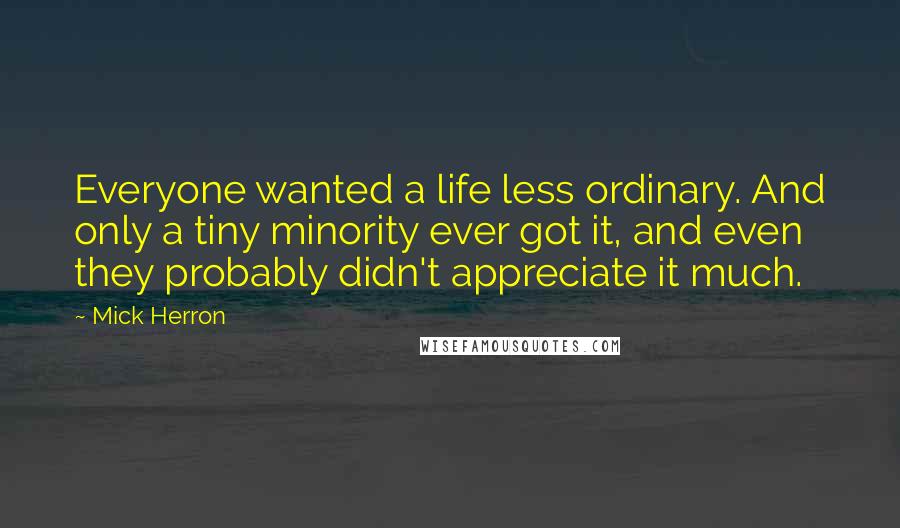 Mick Herron Quotes: Everyone wanted a life less ordinary. And only a tiny minority ever got it, and even they probably didn't appreciate it much.