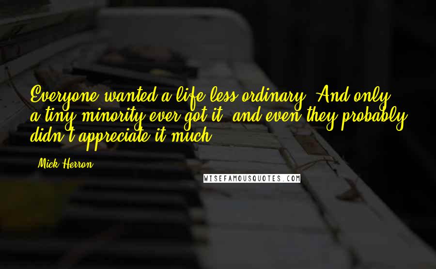 Mick Herron Quotes: Everyone wanted a life less ordinary. And only a tiny minority ever got it, and even they probably didn't appreciate it much.