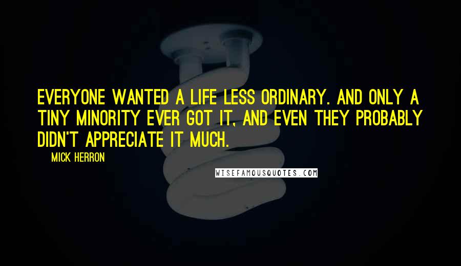 Mick Herron Quotes: Everyone wanted a life less ordinary. And only a tiny minority ever got it, and even they probably didn't appreciate it much.
