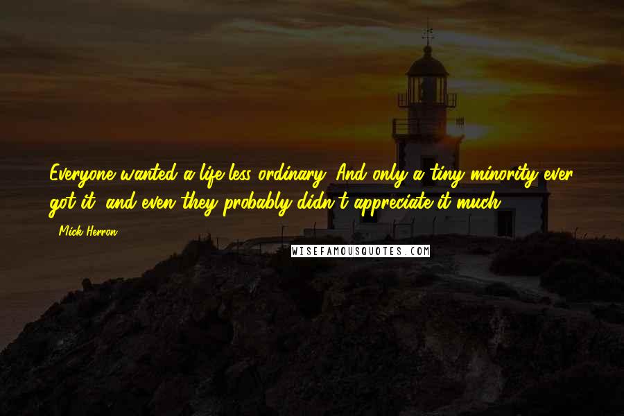 Mick Herron Quotes: Everyone wanted a life less ordinary. And only a tiny minority ever got it, and even they probably didn't appreciate it much.