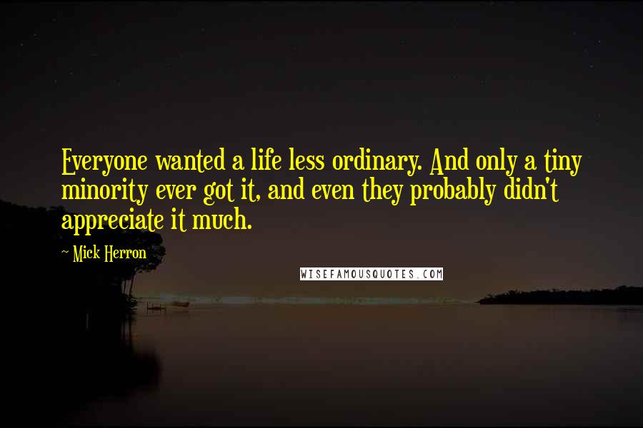 Mick Herron Quotes: Everyone wanted a life less ordinary. And only a tiny minority ever got it, and even they probably didn't appreciate it much.