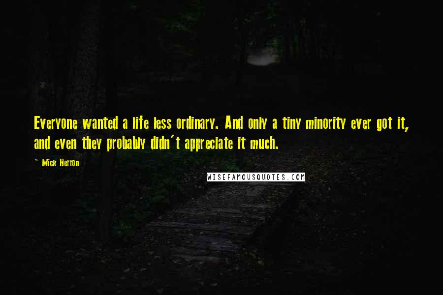 Mick Herron Quotes: Everyone wanted a life less ordinary. And only a tiny minority ever got it, and even they probably didn't appreciate it much.