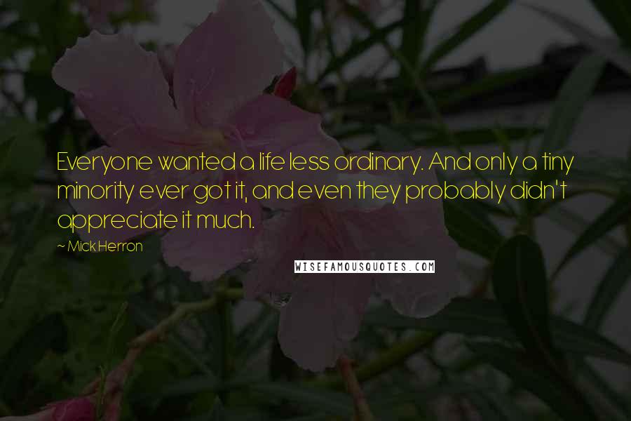 Mick Herron Quotes: Everyone wanted a life less ordinary. And only a tiny minority ever got it, and even they probably didn't appreciate it much.