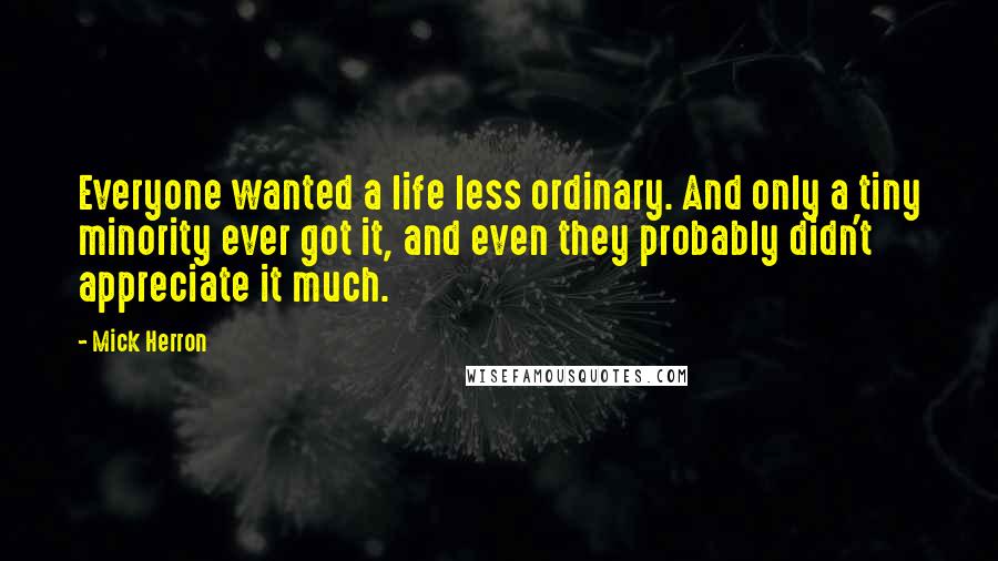 Mick Herron Quotes: Everyone wanted a life less ordinary. And only a tiny minority ever got it, and even they probably didn't appreciate it much.
