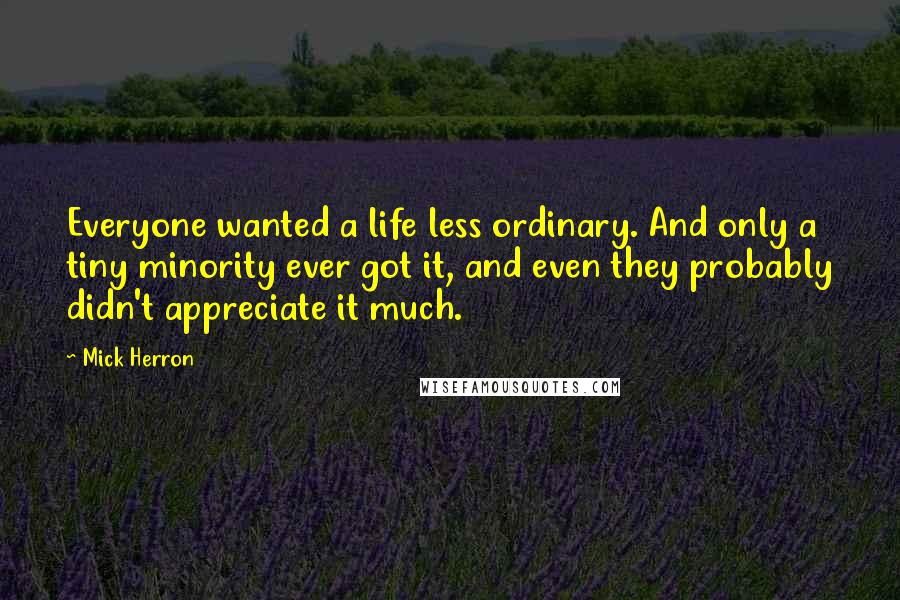 Mick Herron Quotes: Everyone wanted a life less ordinary. And only a tiny minority ever got it, and even they probably didn't appreciate it much.