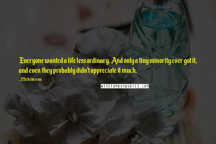 Mick Herron Quotes: Everyone wanted a life less ordinary. And only a tiny minority ever got it, and even they probably didn't appreciate it much.
