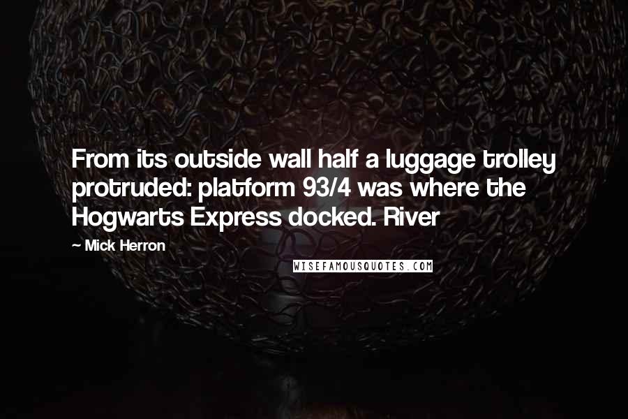 Mick Herron Quotes: From its outside wall half a luggage trolley protruded: platform 93/4 was where the Hogwarts Express docked. River