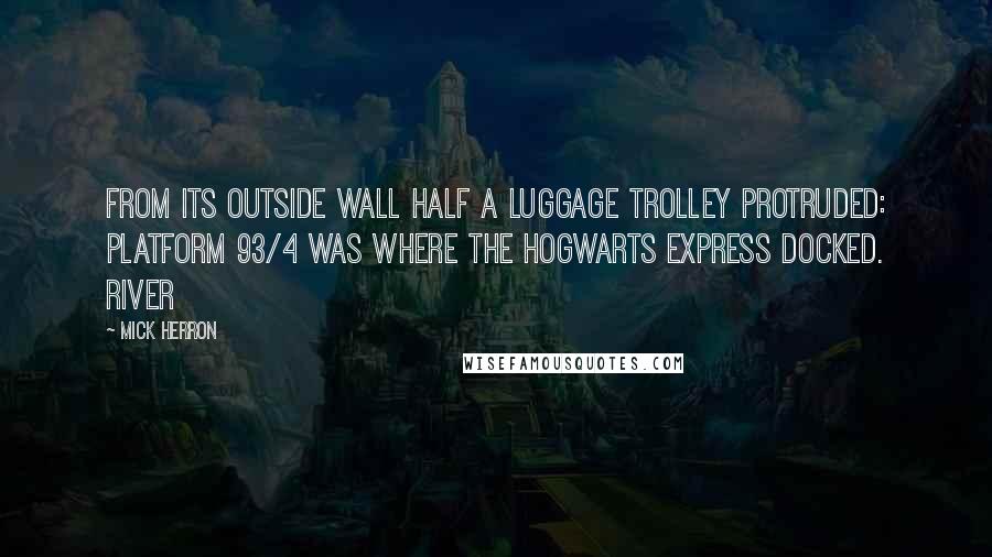 Mick Herron Quotes: From its outside wall half a luggage trolley protruded: platform 93/4 was where the Hogwarts Express docked. River