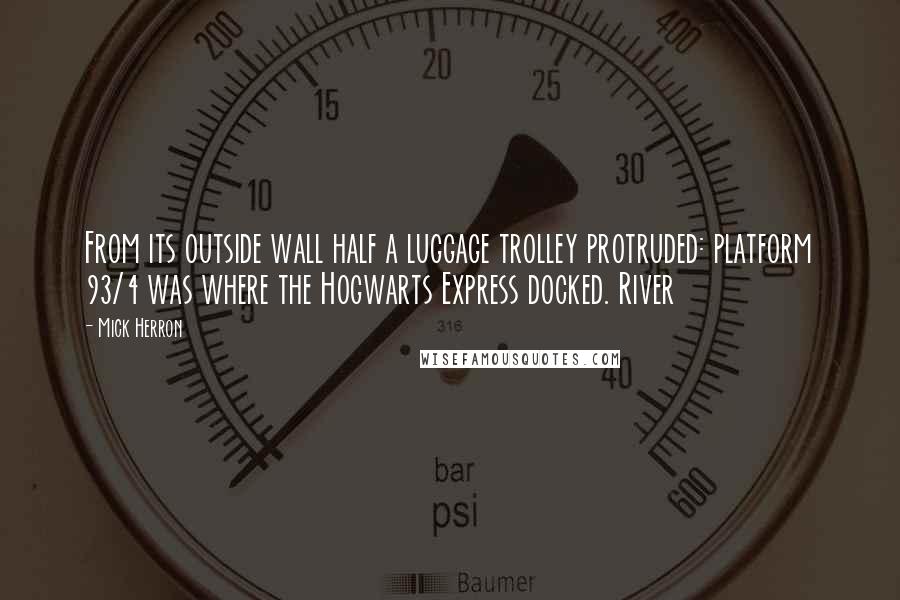 Mick Herron Quotes: From its outside wall half a luggage trolley protruded: platform 93/4 was where the Hogwarts Express docked. River