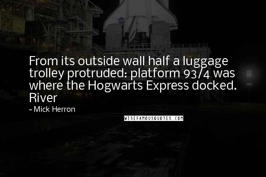 Mick Herron Quotes: From its outside wall half a luggage trolley protruded: platform 93/4 was where the Hogwarts Express docked. River