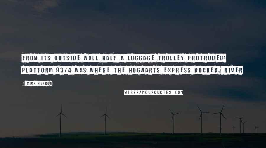 Mick Herron Quotes: From its outside wall half a luggage trolley protruded: platform 93/4 was where the Hogwarts Express docked. River