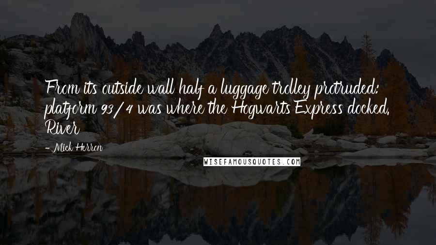 Mick Herron Quotes: From its outside wall half a luggage trolley protruded: platform 93/4 was where the Hogwarts Express docked. River