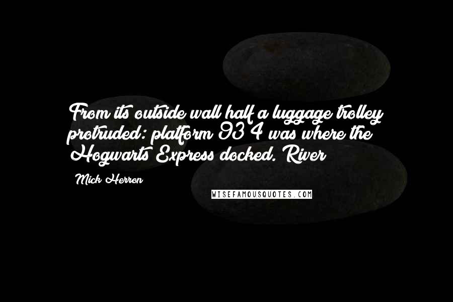 Mick Herron Quotes: From its outside wall half a luggage trolley protruded: platform 93/4 was where the Hogwarts Express docked. River