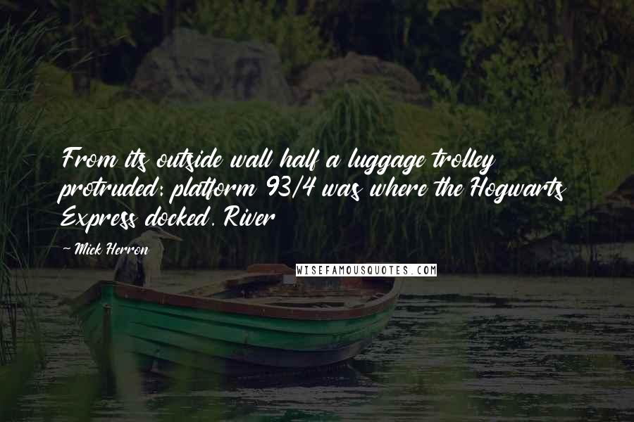 Mick Herron Quotes: From its outside wall half a luggage trolley protruded: platform 93/4 was where the Hogwarts Express docked. River