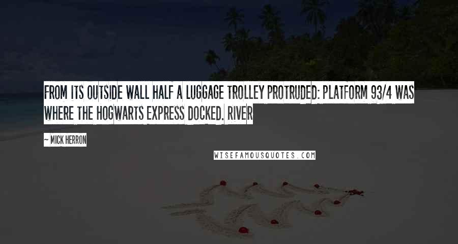 Mick Herron Quotes: From its outside wall half a luggage trolley protruded: platform 93/4 was where the Hogwarts Express docked. River