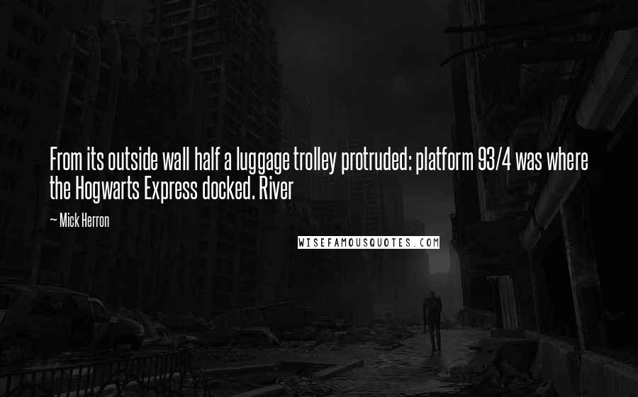 Mick Herron Quotes: From its outside wall half a luggage trolley protruded: platform 93/4 was where the Hogwarts Express docked. River