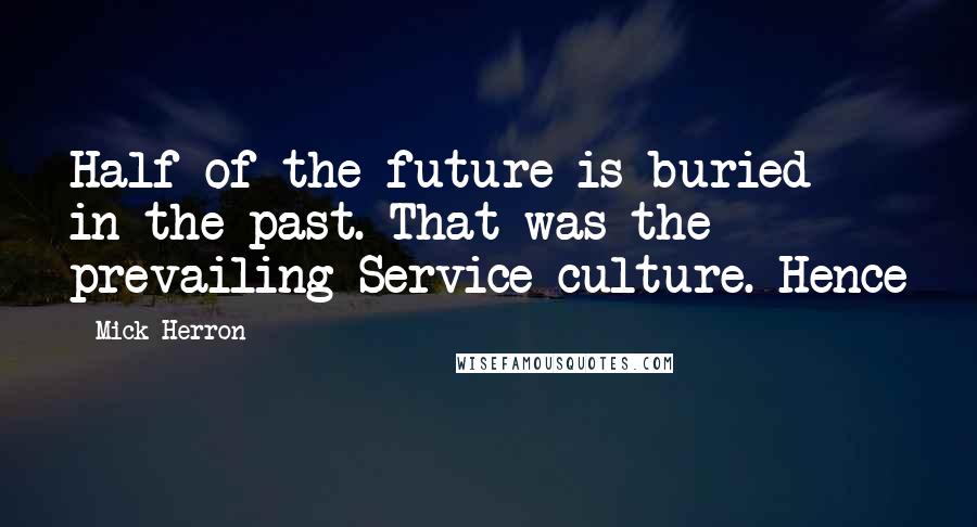 Mick Herron Quotes: Half of the future is buried in the past. That was the prevailing Service culture. Hence