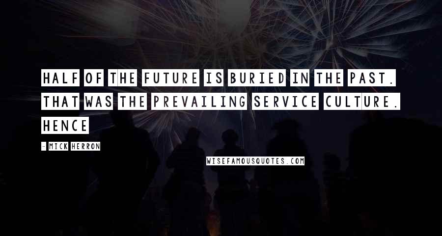 Mick Herron Quotes: Half of the future is buried in the past. That was the prevailing Service culture. Hence