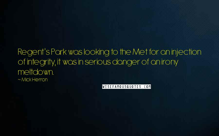 Mick Herron Quotes: Regent's Park was looking to the Met for an injection of integrity, it was in serious danger of an irony meltdown.