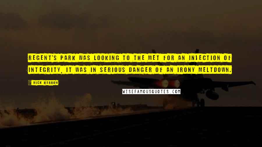 Mick Herron Quotes: Regent's Park was looking to the Met for an injection of integrity, it was in serious danger of an irony meltdown.