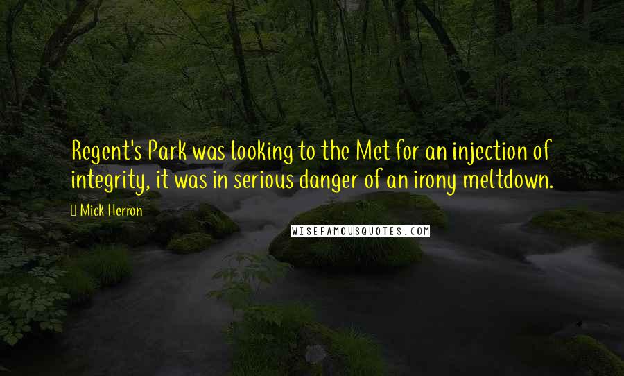 Mick Herron Quotes: Regent's Park was looking to the Met for an injection of integrity, it was in serious danger of an irony meltdown.