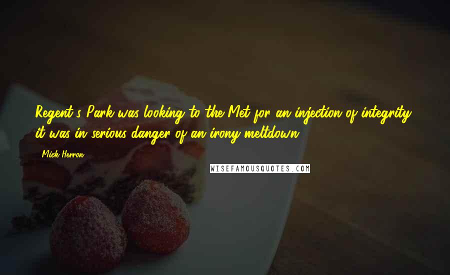 Mick Herron Quotes: Regent's Park was looking to the Met for an injection of integrity, it was in serious danger of an irony meltdown.