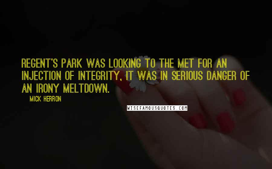 Mick Herron Quotes: Regent's Park was looking to the Met for an injection of integrity, it was in serious danger of an irony meltdown.