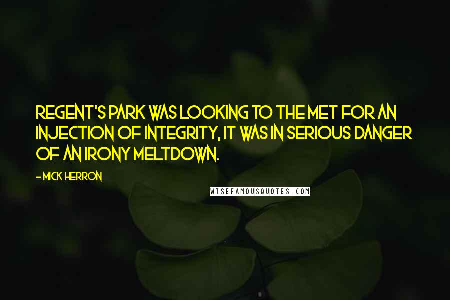 Mick Herron Quotes: Regent's Park was looking to the Met for an injection of integrity, it was in serious danger of an irony meltdown.