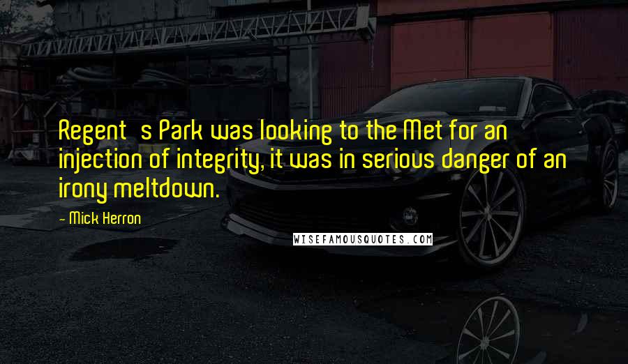 Mick Herron Quotes: Regent's Park was looking to the Met for an injection of integrity, it was in serious danger of an irony meltdown.