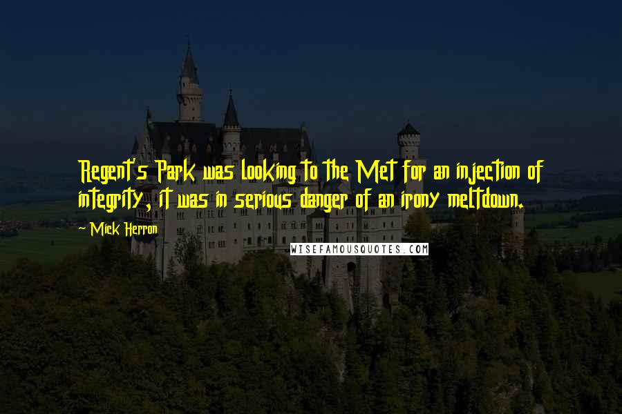 Mick Herron Quotes: Regent's Park was looking to the Met for an injection of integrity, it was in serious danger of an irony meltdown.