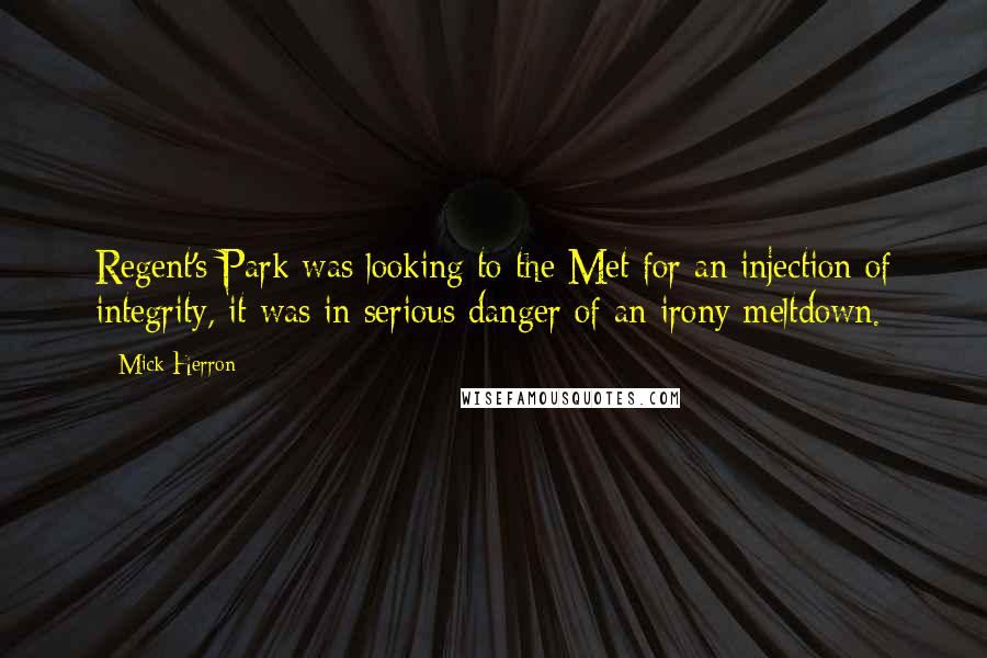 Mick Herron Quotes: Regent's Park was looking to the Met for an injection of integrity, it was in serious danger of an irony meltdown.