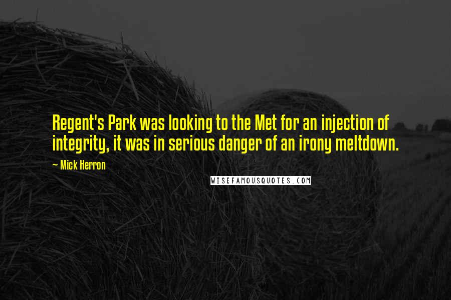 Mick Herron Quotes: Regent's Park was looking to the Met for an injection of integrity, it was in serious danger of an irony meltdown.