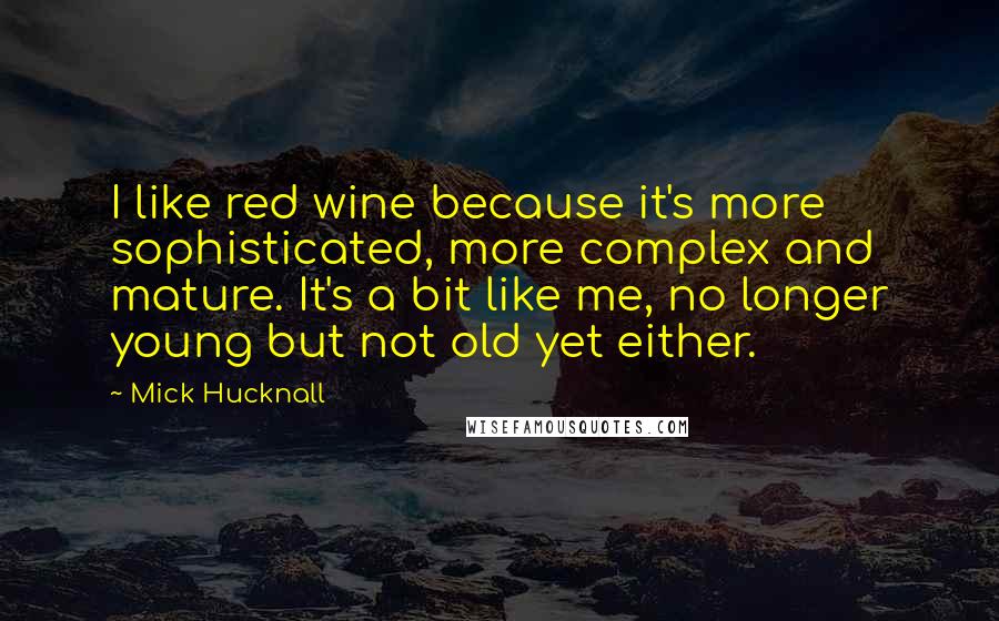 Mick Hucknall Quotes: I like red wine because it's more sophisticated, more complex and mature. It's a bit like me, no longer young but not old yet either.