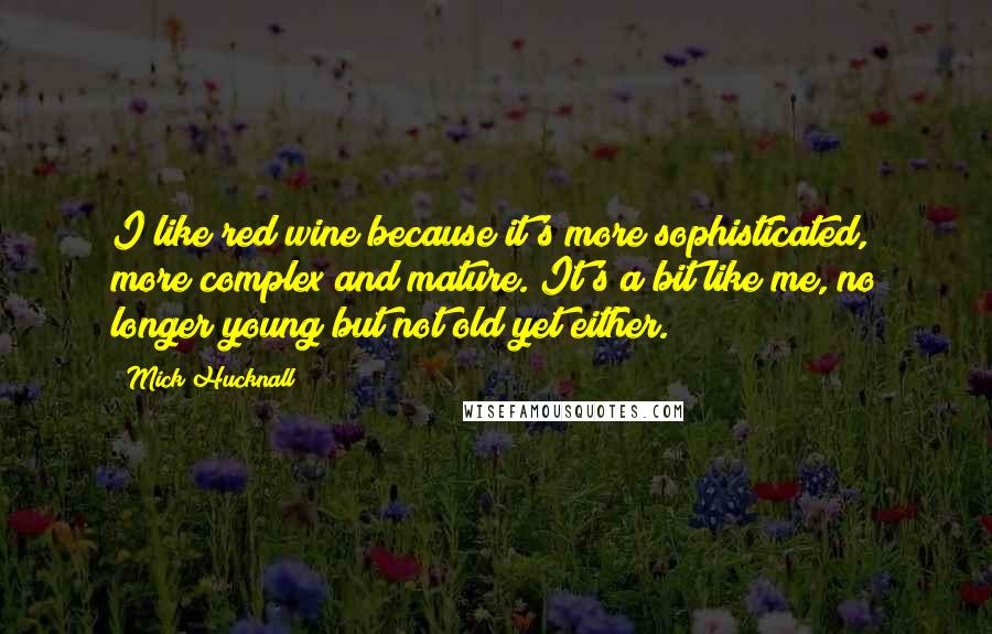 Mick Hucknall Quotes: I like red wine because it's more sophisticated, more complex and mature. It's a bit like me, no longer young but not old yet either.