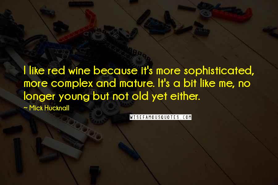 Mick Hucknall Quotes: I like red wine because it's more sophisticated, more complex and mature. It's a bit like me, no longer young but not old yet either.