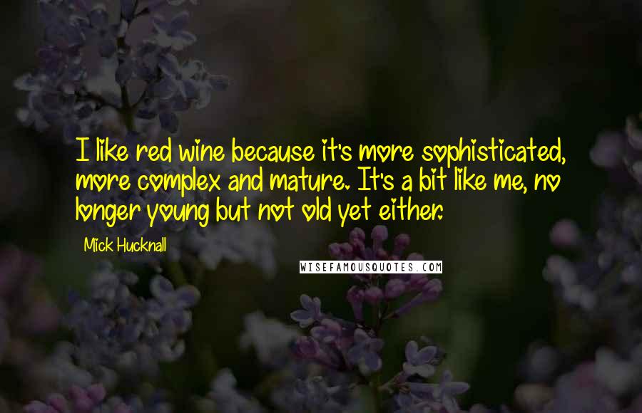 Mick Hucknall Quotes: I like red wine because it's more sophisticated, more complex and mature. It's a bit like me, no longer young but not old yet either.