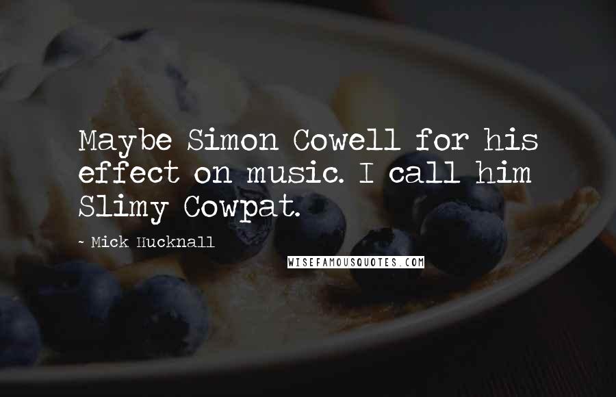 Mick Hucknall Quotes: Maybe Simon Cowell for his effect on music. I call him Slimy Cowpat.